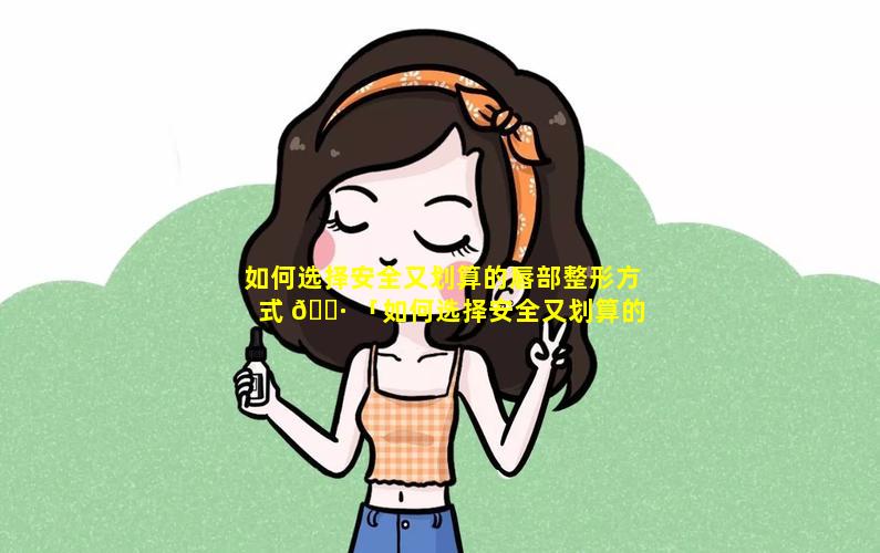 如何选择安全又划算的唇部整形方式 🌷 「如何选择安全又划算的唇部整形方式图片」